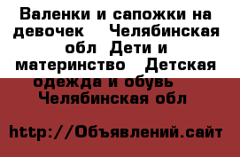 Валенки и сапожки на девочек. - Челябинская обл. Дети и материнство » Детская одежда и обувь   . Челябинская обл.